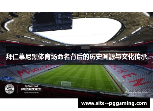拜仁慕尼黑体育场命名背后的历史渊源与文化传承 拜仁慕尼黑体育场命名背后的历史渊源与文化传承