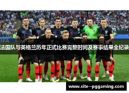法国队与英格兰历年正式比赛完整时间及赛事结果全纪录 法国队与英格兰历年正式比赛完整时间及赛事结果全纪录