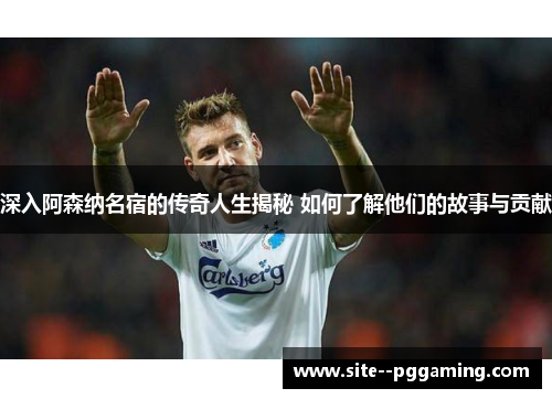 深入阿森纳名宿的传奇人生揭秘 如何了解他们的故事与贡献 深入阿森纳名宿的传奇人生揭秘 如何了解他们的故事与贡献