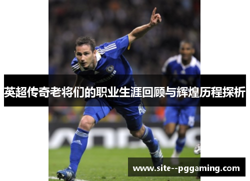 英超传奇老将们的职业生涯回顾与辉煌历程探析 英超传奇老将们的职业生涯回顾与辉煌历程探析