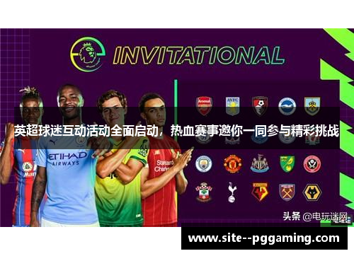 英超球迷互动活动全面启动,热血赛事邀你一同参与精彩挑战 英超球迷互动活动全面启动,热血赛事邀你一同参与精彩挑战