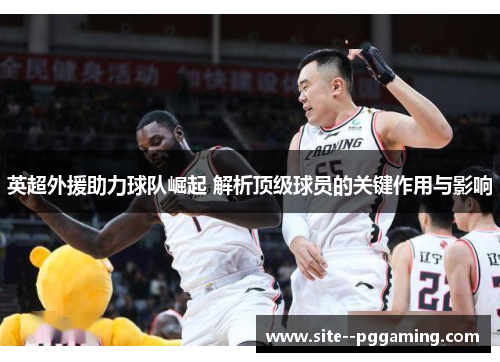 英超外援助力球队崛起 解析顶级球员的关键作用与影响 英超外援助力球队崛起 解析顶级球员的关键作用与影响