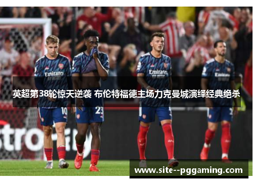 英超第38轮惊天逆袭 布伦特福德主场力克曼城演绎经典绝杀 英超第38轮惊天逆袭 布伦特福德主场力克曼城演绎经典绝杀