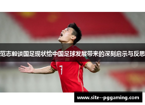 范志毅谈国足现状给中国足球发展带来的深刻启示与反思 范志毅谈国足现状给中国足球发展带来的深刻启示与反思