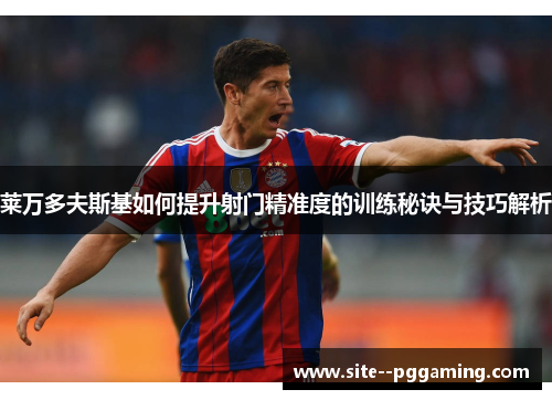 莱万多夫斯基如何提升射门精准度的训练秘诀与技巧解析