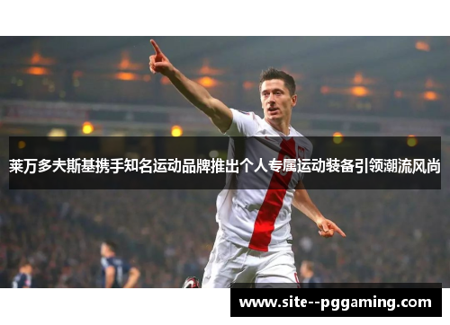 莱万多夫斯基携手知名运动品牌推出个人专属运动装备引领潮流风尚