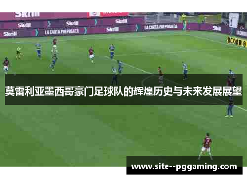 莫雷利亚墨西哥豪门足球队的辉煌历史与未来发展展望