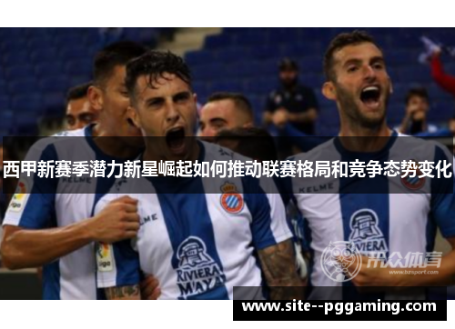 西甲新赛季潜力新星崛起如何推动联赛格局和竞争态势变化