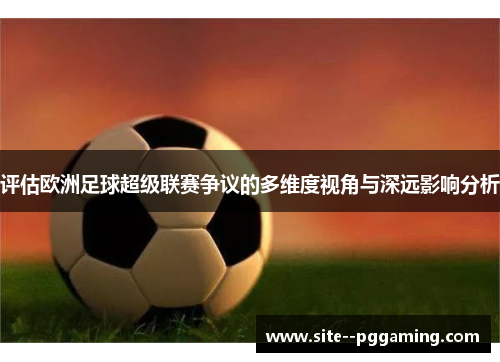 评估欧洲足球超级联赛争议的多维度视角与深远影响分析