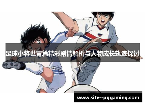 足球小将世青篇精彩剧情解析与人物成长轨迹探讨