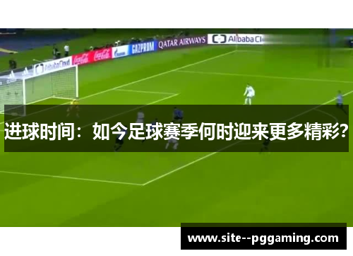 进球时间：如今足球赛季何时迎来更多精彩？