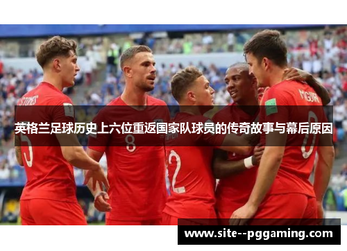 英格兰足球历史上六位重返国家队球员的传奇故事与幕后原因 英格兰足球历史上六位重返国家队球员的传奇故事与幕后原因