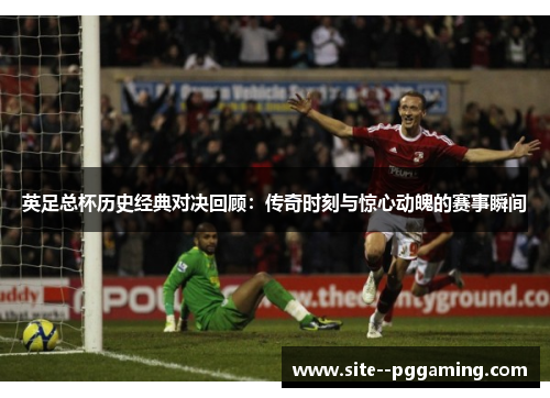 英足总杯历史经典对决回顾:传奇时刻与惊心动魄的赛事瞬间 英足总杯历史经典对决回顾:传奇时刻与惊心动魄的赛事瞬间