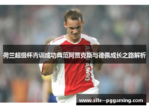 荷兰超级杯青训成功典范阿贾克斯与德佩成长之路解析