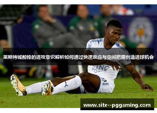 莱斯特城前锋的进攻意识解析如何通过快速反应与空间把握创造进球机会