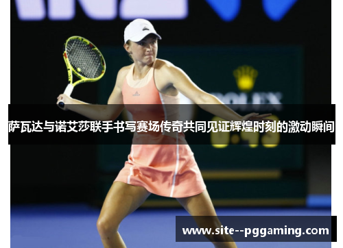 萨瓦达与诺艾莎联手书写赛场传奇共同见证辉煌时刻的激动瞬间 萨瓦达与诺艾莎联手书写赛场传奇共同见证辉煌时刻的激动瞬间