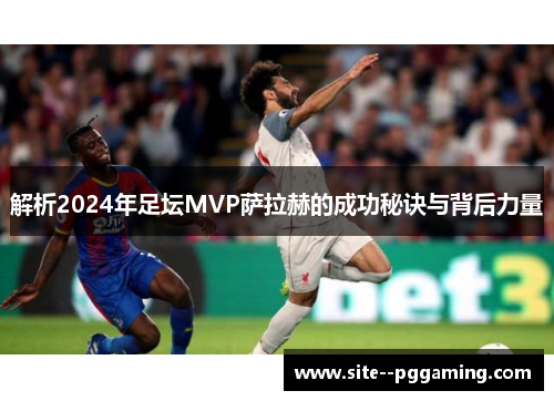 解析2024年足坛MVP萨拉赫的成功秘诀与背后力量 解析2024年足坛MVP萨拉赫的成功秘诀与背后力量