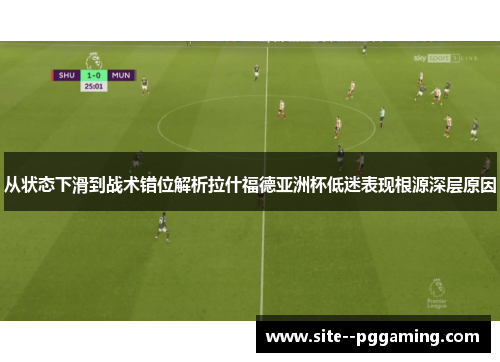 从状态下滑到战术错位解析拉什福德亚洲杯低迷表现根源深层原因 从状态下滑到战术错位解析拉什福德亚洲杯低迷表现根源深层原因