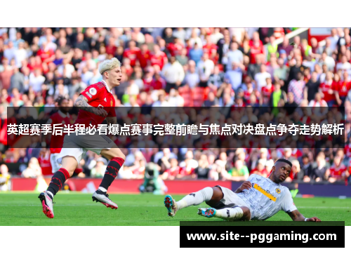 英超赛季后半程必看爆点赛事完整前瞻与焦点对决盘点争夺走势解析 英超赛季后半程必看爆点赛事完整前瞻与焦点对决盘点争夺走势解析