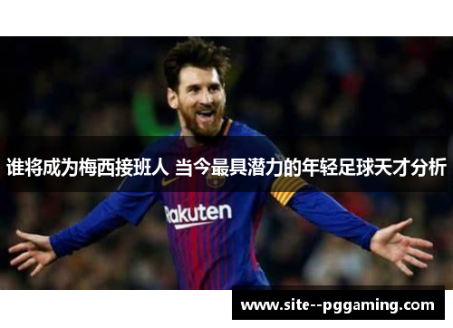 谁将成为梅西接班人 当今最具潜力的年轻足球天才分析 谁将成为梅西接班人 当今最具潜力的年轻足球天才分析