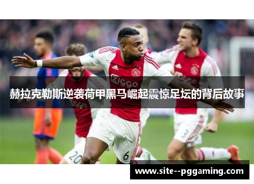 赫拉克勒斯逆袭荷甲黑马崛起震惊足坛的背后故事 赫拉克勒斯逆袭荷甲黑马崛起震惊足坛的背后故事