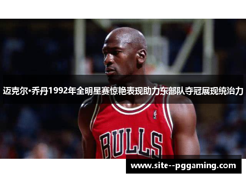 迈克尔·乔丹1992年全明星赛惊艳表现助力东部队夺冠展现统治力