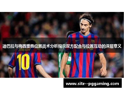 迪巴拉与梅西重叠位置战术分析揭示双方配合与位置互动的深层意义