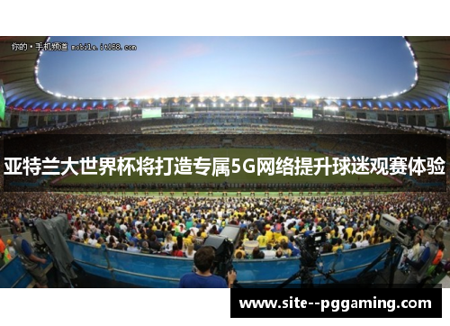亚特兰大世界杯将打造专属5G网络提升球迷观赛体验