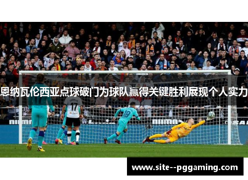恩纳瓦伦西亚点球破门为球队赢得关键胜利展现个人实力