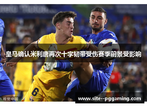 皇马确认米利唐再次十字韧带受伤赛季前景受影响 皇马确认米利唐再次十字韧带受伤赛季前景受影响