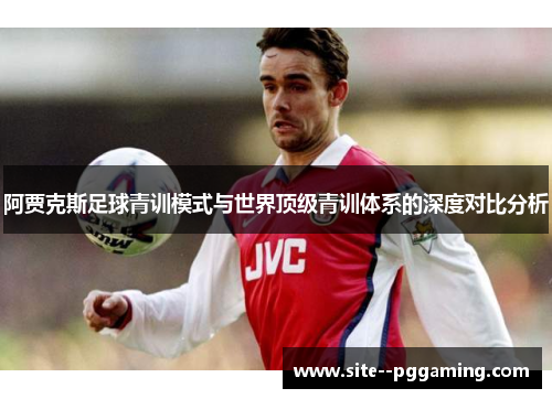 阿贾克斯足球青训模式与世界顶级青训体系的深度对比分析