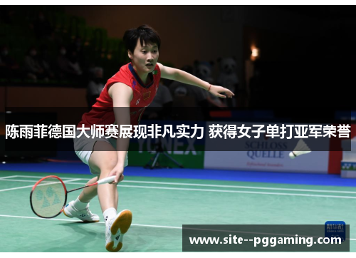 陈雨菲德国大师赛展现非凡实力 获得女子单打亚军荣誉