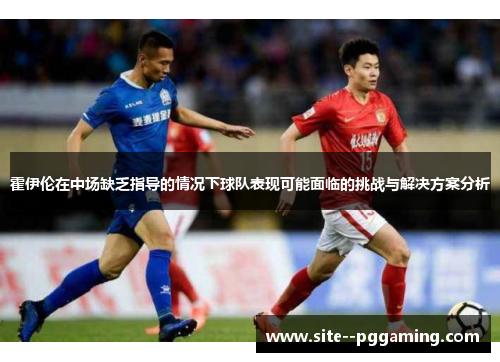 霍伊伦在中场缺乏指导的情况下球队表现可能面临的挑战与解决方案分析