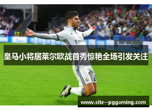 皇马小将居莱尔欧战首秀惊艳全场引发关注