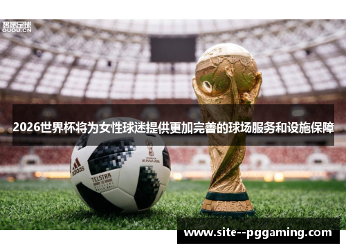 2026世界杯将为女性球迷提供更加完善的球场服务和设施保障
