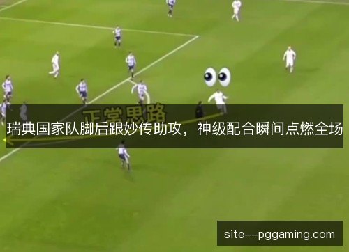 瑞典国家队脚后跟妙传助攻,神级配合瞬间点燃全场 瑞典国家队脚后跟妙传助攻,神级配合瞬间点燃全场