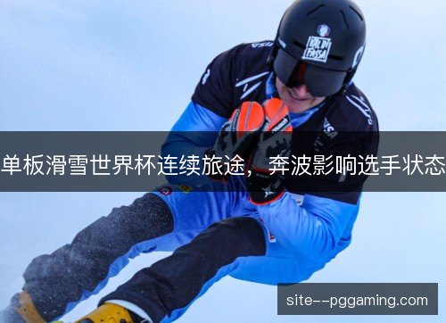 单板滑雪世界杯连续旅途,奔波影响选手状态 单板滑雪世界杯连续旅途,奔波影响选手状态