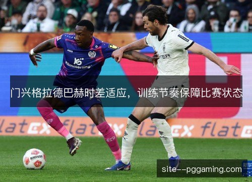 门兴格拉德巴赫时差适应,训练节奏保障比赛状态 门兴格拉德巴赫时差适应,训练节奏保障比赛状态