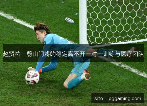 赵贤祐:蔚山门将的稳定离不开一对一训练与医疗团队 赵贤祐:蔚山门将的稳定离不开一对一训练与医疗团队