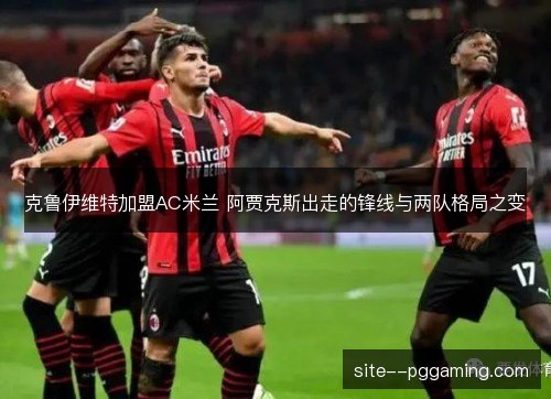 克鲁伊维特加盟AC米兰 阿贾克斯出走的锋线与两队格局之变 克鲁伊维特加盟AC米兰 阿贾克斯出走的锋线与两队格局之变